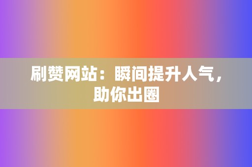 刷赞网站：瞬间提升人气，助你出圈