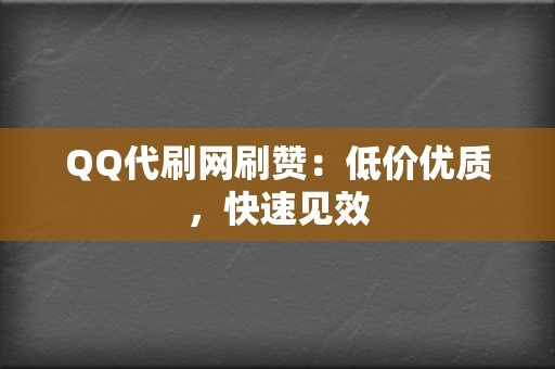 QQ代刷网刷赞：低价优质，快速见效