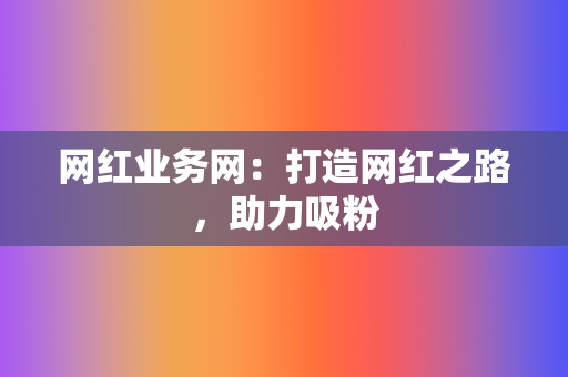 网红业务网：打造网红之路，助力吸粉