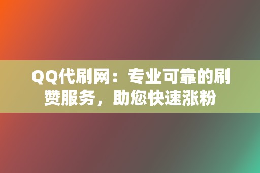 QQ代刷网：专业可靠的刷赞服务，助您快速涨粉  第2张