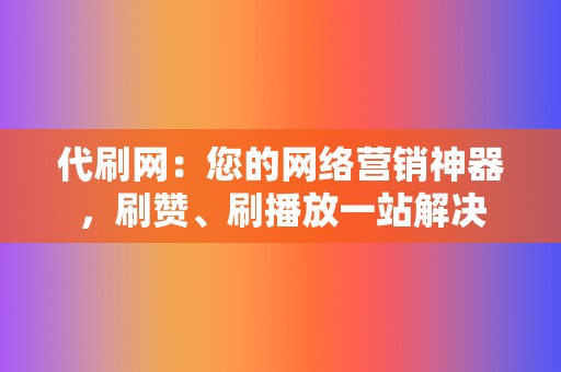 代刷网：您的网络营销神器，刷赞、刷播放一站解决  第2张