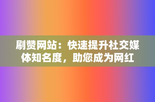 刷赞网站：快速提升社交媒体知名度，助您成为网红