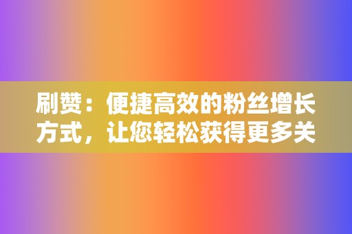 刷赞：便捷高效的粉丝增长方式，让您轻松获得更多关注  第2张