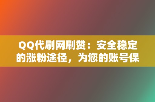 QQ代刷网刷赞：安全稳定的涨粉途径，为您的账号保驾护航  第2张