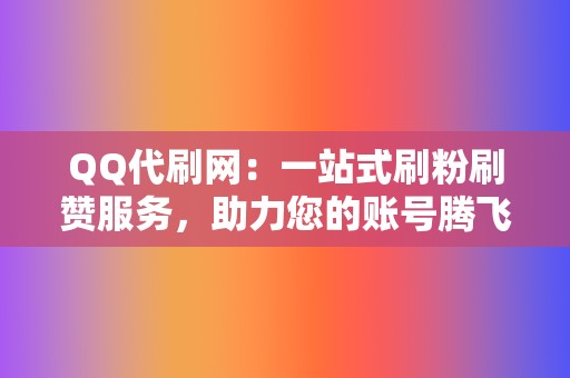 QQ代刷网：一站式刷粉刷赞服务，助力您的账号腾飞