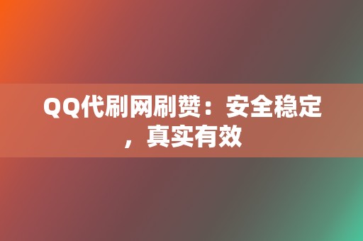 QQ代刷网刷赞：安全稳定，真实有效