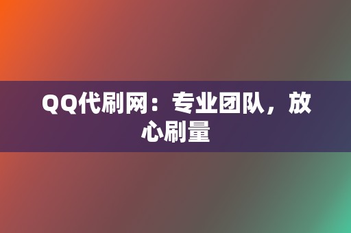 QQ代刷网：专业团队，放心刷量