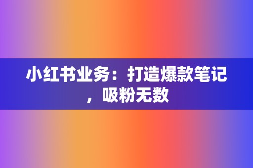 小红书业务：打造爆款笔记，吸粉无数