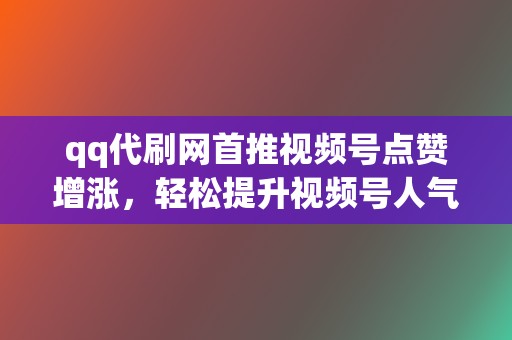 qq代刷网首推视频号点赞增涨，轻松提升视频号人气