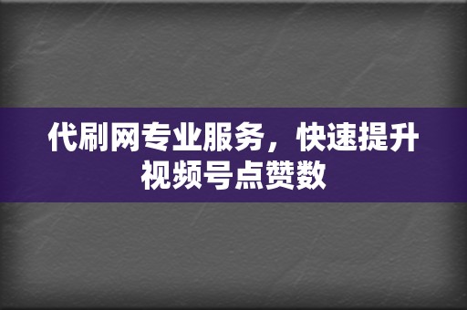 代刷网专业服务，快速提升视频号点赞数  第2张