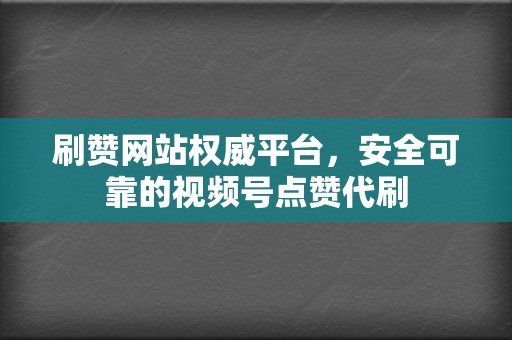 刷赞网站权威平台，安全可靠的视频号点赞代刷