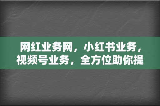 网红业务网，小红书业务，视频号业务，全方位助你提升社交媒体人气