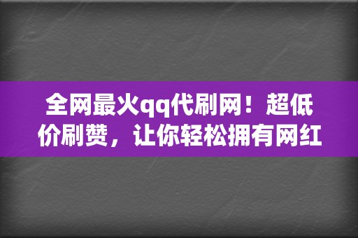 全网最火qq代刷网！超低价刷赞，让你轻松拥有网红人气！