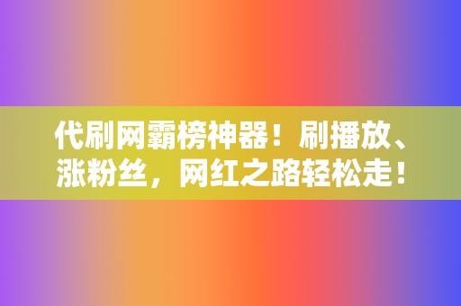 代刷网霸榜神器！刷播放、涨粉丝，网红之路轻松走！