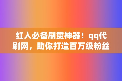 红人必备刷赞神器！qq代刷网，助你打造百万级粉丝团！