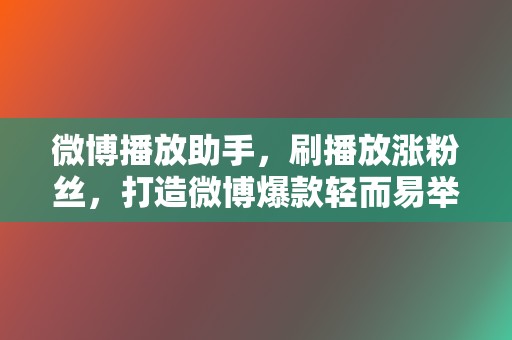 微博播放助手，刷播放涨粉丝，打造微博爆款轻而易举！  第2张