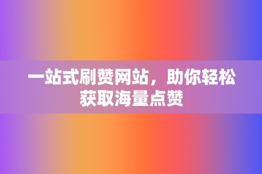 一站式刷赞网站，助你轻松获取海量点赞