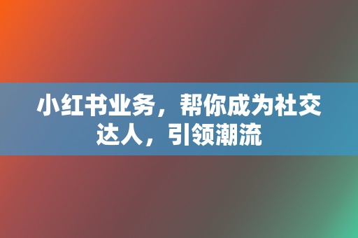 小红书业务，帮你成为社交达人，引领潮流