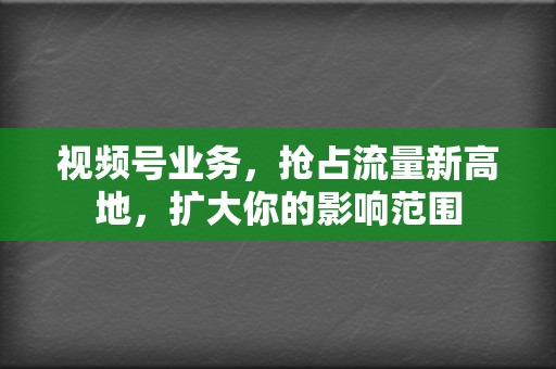 视频号业务，抢占流量新高地，扩大你的影响范围