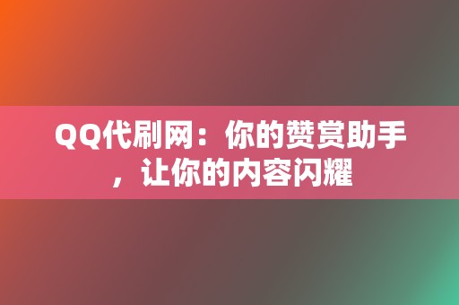 QQ代刷网：你的赞赏助手，让你的内容闪耀