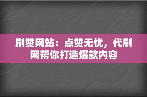 刷赞网站：点赞无忧，代刷网帮你打造爆款内容