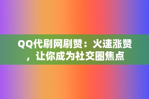 QQ代刷网刷赞：火速涨赞，让你成为社交圈焦点  第2张