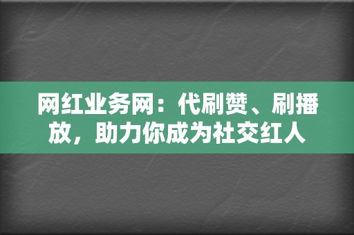 网红业务网：代刷赞、刷播放，助力你成为社交红人