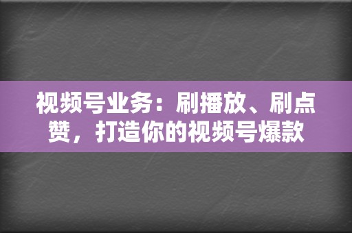 视频号业务：刷播放、刷点赞，打造你的视频号爆款