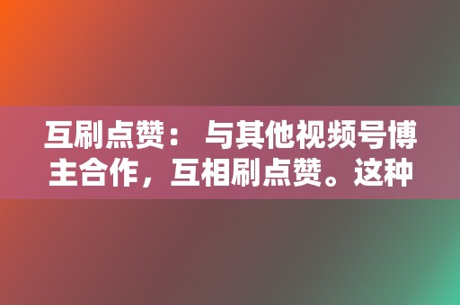 互刷点赞： 与其他视频号博主合作，互相刷点赞。这种方式可以互相提升点赞数，但需要消耗大量时间和精力。  第2张