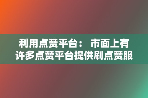 利用点赞平台： 市面上有许多点赞平台提供刷点赞服务。这种方式简单方便，但需要谨慎选择平台，避免违规操作。  第2张