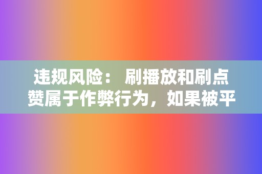 违规风险： 刷播放和刷点赞属于作弊行为，如果被平台发现，可能会受到处罚，包括封号、降权等。  第2张