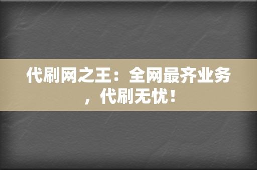 代刷网之王：全网最齐业务，代刷无忧！