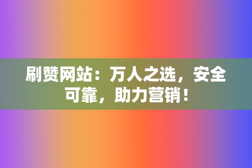 刷赞网站：万人之选，安全可靠，助力营销！