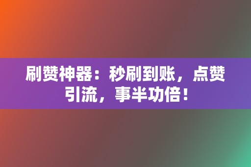 刷赞神器：秒刷到账，点赞引流，事半功倍！