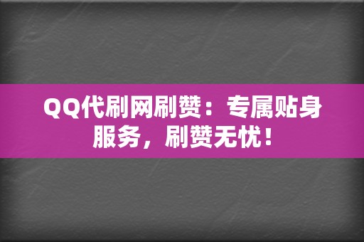 QQ代刷网刷赞：专属贴身服务，刷赞无忧！