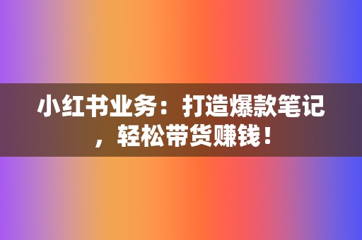 小红书业务：打造爆款笔记，轻松带货赚钱！