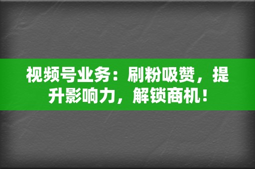 视频号业务：刷粉吸赞，提升影响力，解锁商机！