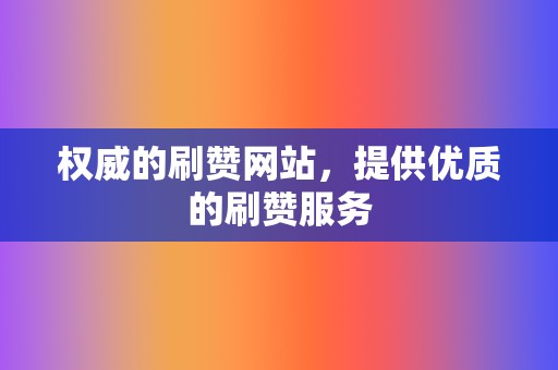 权威的刷赞网站，提供优质的刷赞服务  第2张