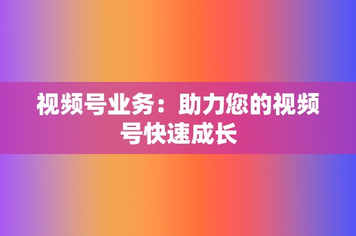 视频号业务：助力您的视频号快速成长