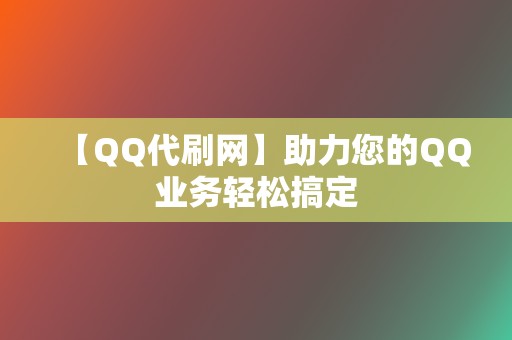 【QQ代刷网】助力您的QQ业务轻松搞定