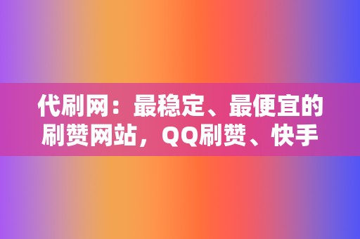 代刷网：最稳定、最便宜的刷赞网站，QQ刷赞、快手抖音赞助、空间刷赞