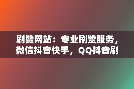 刷赞网站：专业刷赞服务，微信抖音快手，QQ抖音刷赞