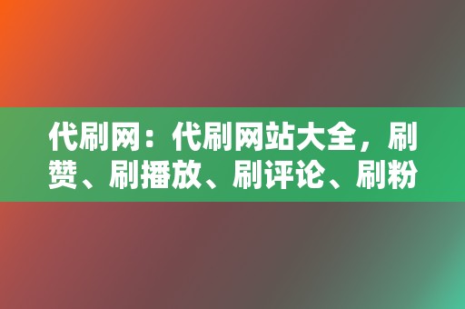 代刷网：代刷网站大全，刷赞、刷播放、刷评论、刷粉丝