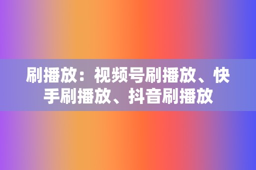 刷播放：视频号刷播放、快手刷播放、抖音刷播放