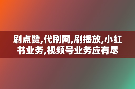 刷点赞,代刷网,刷播放,小红书业务,视频号业务应有尽有