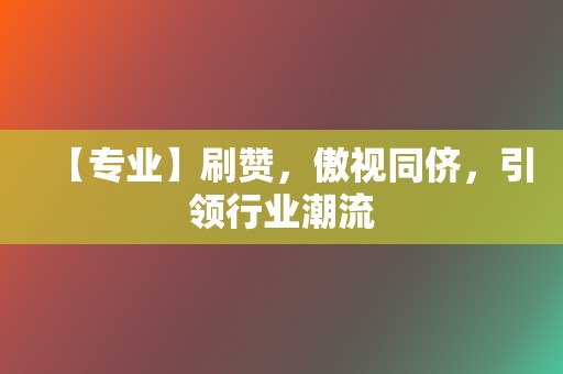 【专业】刷赞，傲视同侪，引领行业潮流