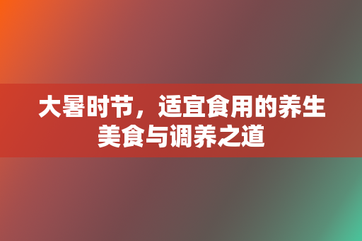 大暑时节，适宜食用的养生美食与调养之道