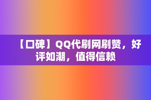 【口碑】QQ代刷网刷赞，好评如潮，值得信赖