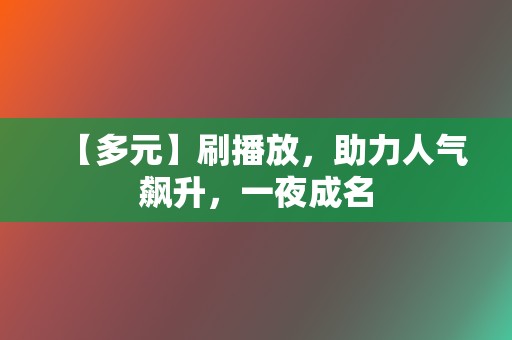 【多元】刷播放，助力人气飙升，一夜成名