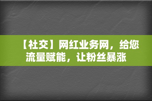 【社交】网红业务网，给您流量赋能，让粉丝暴涨